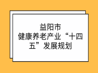 益陽市健康養(yǎng)老產(chǎn)業(yè)“十四五”發(fā)展規(guī)劃