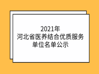 2021年河北省醫(yī)養(yǎng)結(jié)合優(yōu)質(zhì)服務(wù)單位名單公示（36家）