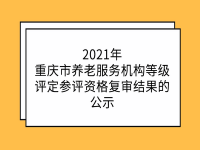 2021年重慶養(yǎng)老機(jī)構(gòu)等級(jí)評(píng)定參評(píng)資格復(fù)審結(jié)果的公示