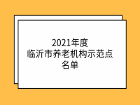 2021年臨沂市養(yǎng)老機構(gòu)示范點名單公布（12家）