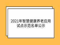 三部委聯(lián)合印發(fā)：2021年智慧健康養(yǎng)老應(yīng)用試點(diǎn)示范名單