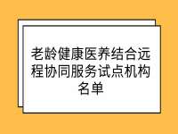 老齡健康醫(yī)養(yǎng)結(jié)合遠(yuǎn)程協(xié)同服務(wù)試點機(jī)構(gòu)名單 （第二批）