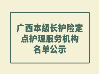 廣西本級(jí)長護(hù)險(xiǎn)定點(diǎn)護(hù)理服務(wù)機(jī)構(gòu)名單公示 （2022年）