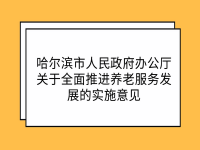 哈爾濱市人民政府辦公廳 關(guān)于全面推進養(yǎng)老服務發(fā)展的實施意見 哈政辦規(guī)〔2022〕7號