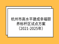 杭州市高水平建成幸福頤養(yǎng)標桿區(qū)試點方案（2021-2025年） 杭民發(fā)〔2022〕17號