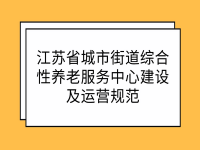 江蘇省城市街道綜合性養(yǎng)老服務中心建設(shè)及運營規(guī)范