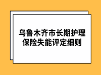 烏魯木齊市長期護(hù)理保險失能評定細(xì)則